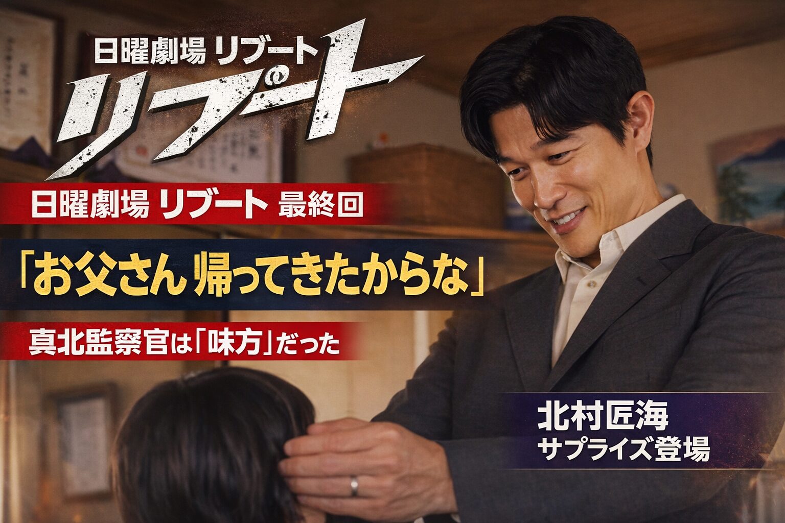 日曜劇場リブート最終回「お父さん帰ってきたからな」真北監察官の正体と北村匠海サプライズ登場
