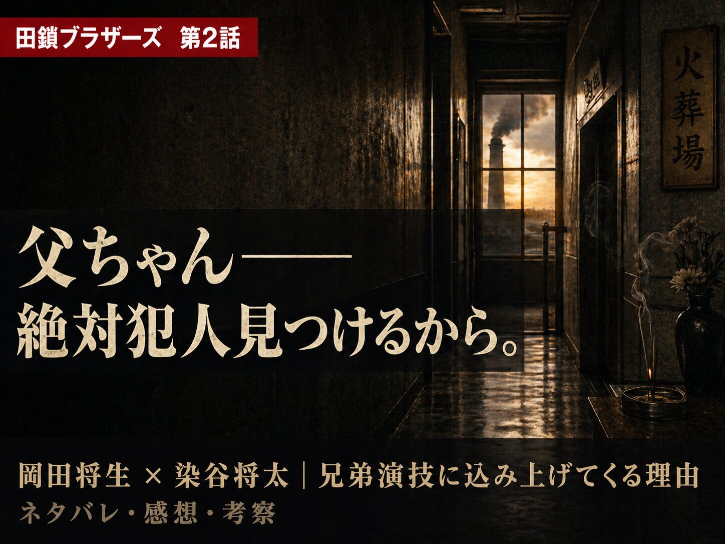田鎖ブラザーズ第2話サムネイル──火葬場の廊下を背景に「父ちゃん——絶対犯人見つけるから。」のキャッチコピーと岡田将生×染谷将太の兄弟演技テキストを配置したシネマティックサムネイル