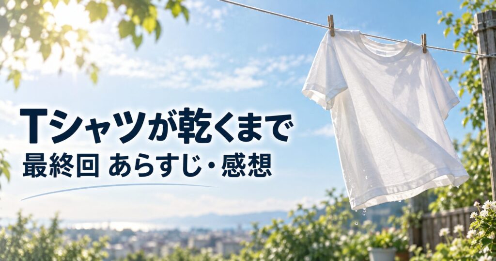 Tシャツが乾くまで 最終回 第10話 あらすじ 感想 アイキャッチ